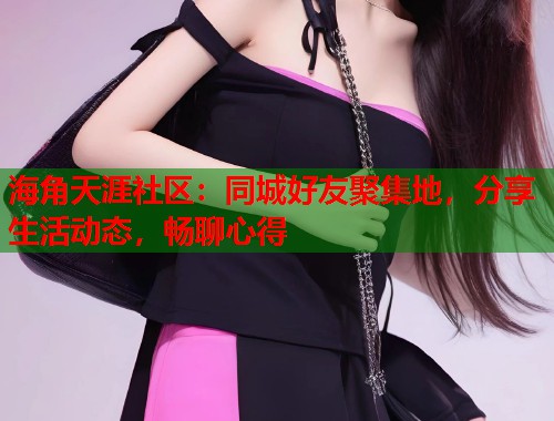 海角天涯社区：同城好友聚集地，分享生活动态，畅聊心得  第1张