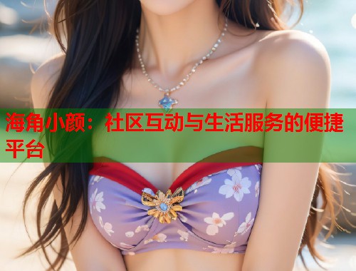 海角小颜：社区互动与生活服务的便捷平台  第1张