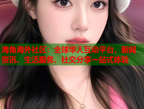 海角海外社区：全球华人互动平台，新闻资讯、生活服务、社交分享一站式体验  第2张
