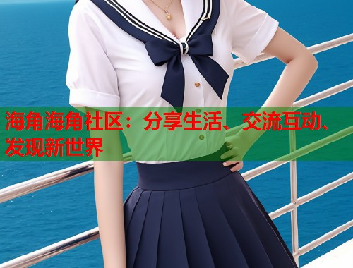 海角海角社区：分享生活、交流互动、发现新世界  第1张
