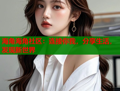 海角海角社区：连接你我，分享生活，发现新世界  第1张