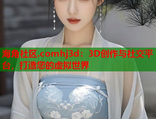 海角社区.comhj3d：3D创作与社交平台，打造您的虚拟世界  第1张