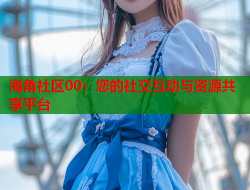 海角社区00：您的社交互动与资源共享平台  第1张
