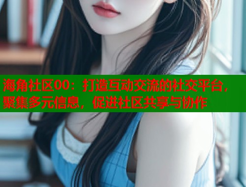 海角社区00：打造互动交流的社交平台，聚集多元信息，促进社区共享与协作  第1张