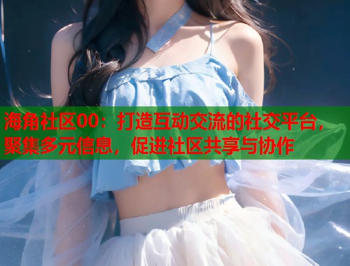 海角社区00：打造互动交流的社交平台，聚集多元信息，促进社区共享与协作  第2张