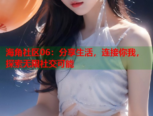 海角社区06：分享生活，连接你我，探索无限社交可能  第1张