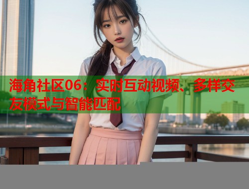 海角社区06：实时互动视频、多样交友模式与智能匹配  第1张