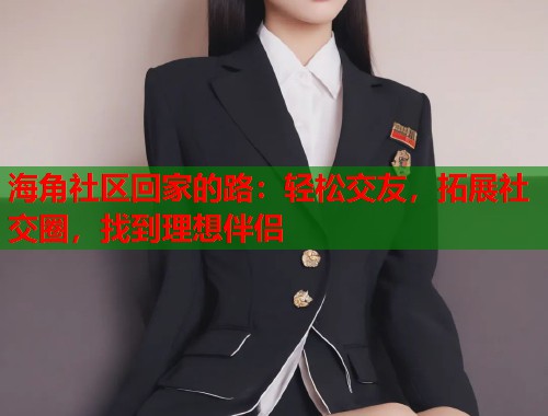 海角社区回家的路：轻松交友，拓展社交圈，找到理想伴侣  第1张