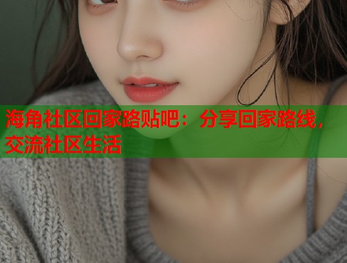 海角社区回家路贴吧：分享回家路线，交流社区生活  第1张