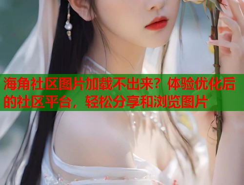 海角社区图片加载不出来？体验优化后的社区平台，轻松分享和浏览图片  第1张