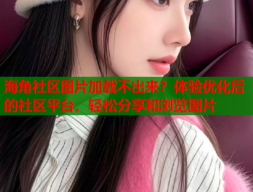 海角社区图片加载不出来？体验优化后的社区平台，轻松分享和浏览图片  第2张