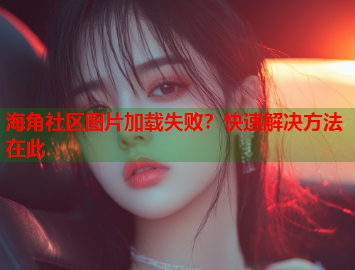 海角社区图片加载失败？快速解决方法在此  第1张
