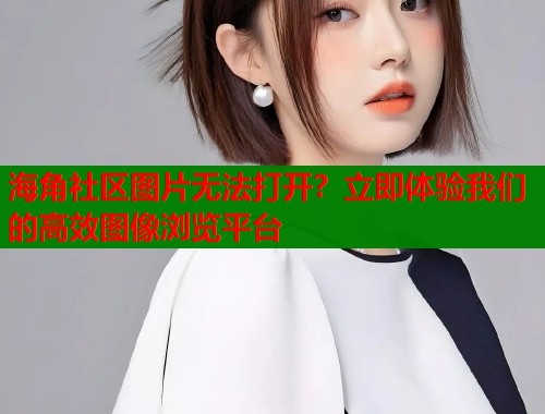 海角社区图片无法打开？立即体验我们的高效图像浏览平台  第1张