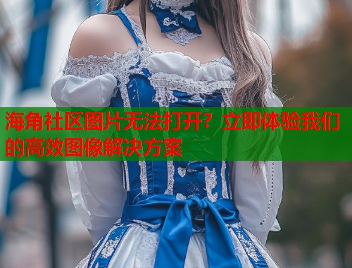 海角社区图片无法打开？立即体验我们的高效图像解决方案  第1张