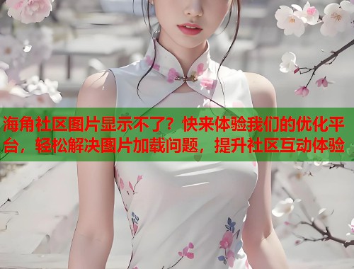 海角社区图片显示不了？快来体验我们的优化平台，轻松解决图片加载问题，提升社区互动体验  第1张