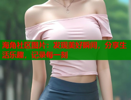 海角社区图片：发现美好瞬间，分享生活乐趣，记录每一刻  第1张