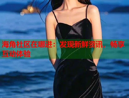 海角社区在哪进：发现新鲜资讯，畅享互动体验  第1张