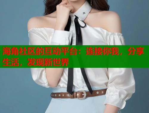 海角社区的互动平台：连接你我，分享生活，发现新世界  第1张