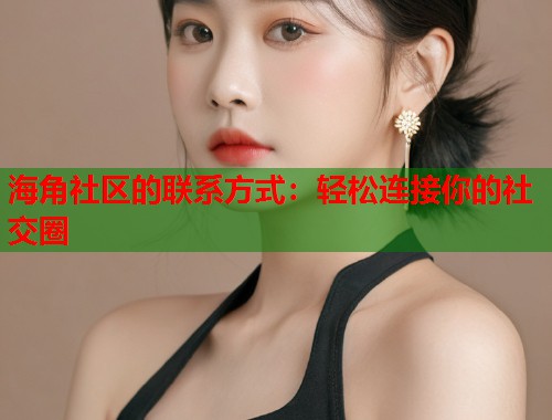 海角社区的联系方式:轻松连接你的社交圈 第2张 海角社区的联系方式:轻松连接你的社交圈 第2张