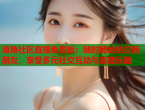 海角社区直播免费版：随时随地结交新朋友，享受多元社交互动与直播乐趣  第1张