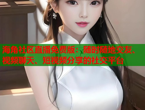 海角社区直播免费版：随时随地交友、视频聊天、短视频分享的社交平台  第1张