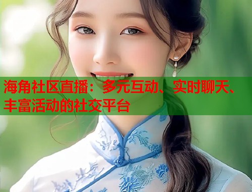 海角社区直播：多元互动、实时聊天、丰富活动的社交平台  第1张