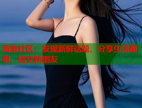 海角社区：发现新鲜话题，分享生活趣事，结交新朋友  第1张