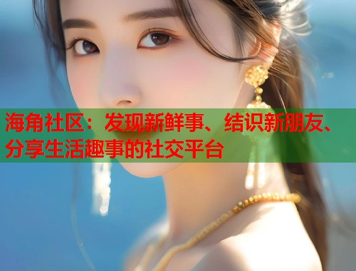 海角社区：发现新鲜事、结识新朋友、分享生活趣事的社交平台  第1张