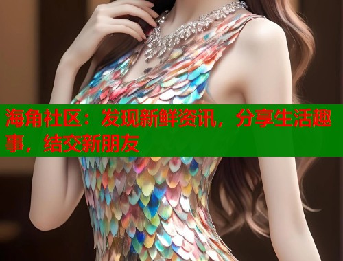 海角社区：发现新鲜资讯，分享生活趣事，结交新朋友  第1张