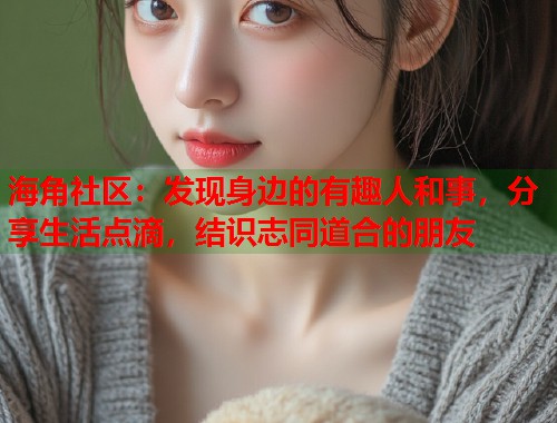 海角社区：发现身边的有趣人和事，分享生活点滴，结识志同道合的朋友  第1张