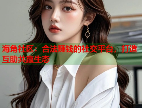海角社区：合法赚钱的社交平台，打造互助共赢生态  第1张