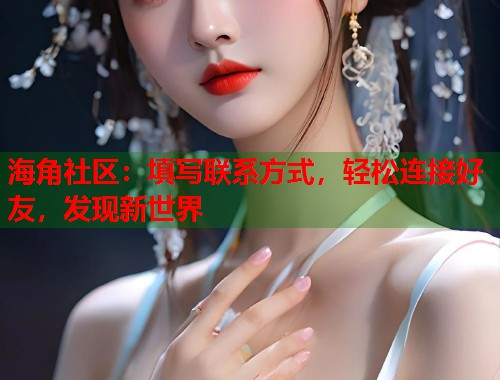 海角社区：填写联系方式，轻松连接好友，发现新世界  第1张