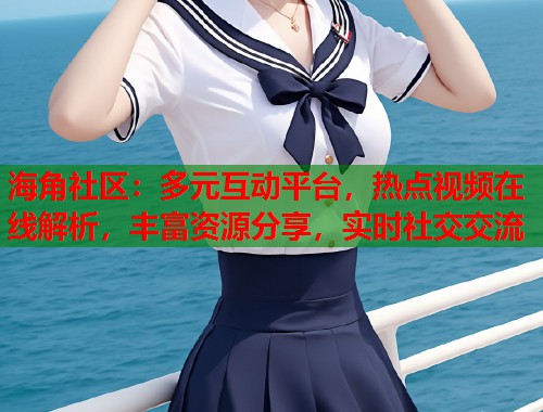 海角社区：多元互动平台，热点视频在线解析，丰富资源分享，实时社交交流  第1张