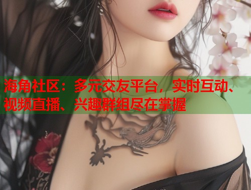 海角社区：多元交友平台，实时互动、视频直播、兴趣群组尽在掌握  第1张