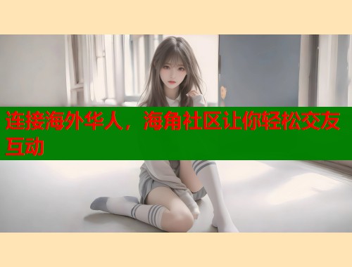 连接海外华人，海角社区让你轻松交友互动  第1张