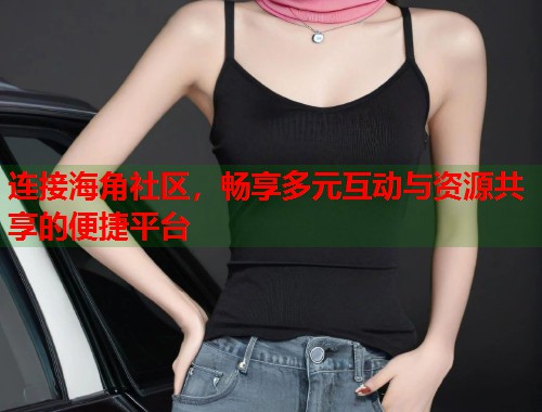 连接海角社区,畅享多元互动与资源共享的便捷平台 第1张 连接海角社区,畅享多元互动与资源共享的便捷平台 第1张