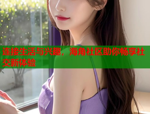 连接生活与兴趣，海角社区助你畅享社交新体验  第1张