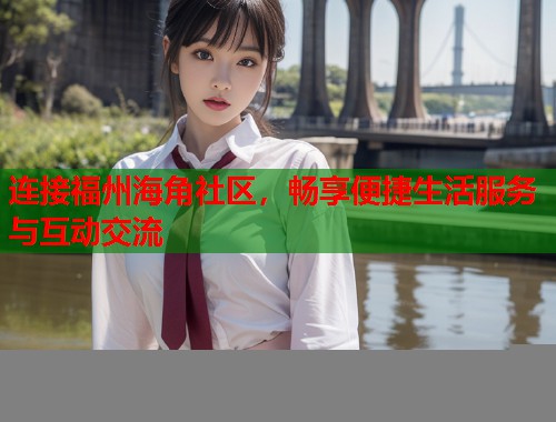 连接福州海角社区,畅享便捷生活服务与互动交流 第1张 连接福州海角社区,畅享便捷生活服务与互动交流 第1张