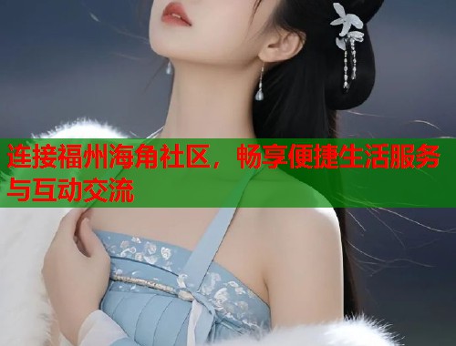 连接福州海角社区,畅享便捷生活服务与互动交流 第2张 连接福州海角社区,畅享便捷生活服务与互动交流 第2张