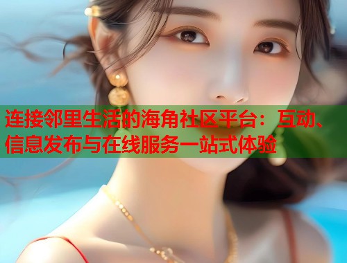 连接邻里生活的海角社区平台：互动、信息发布与在线服务一站式体验  第2张
