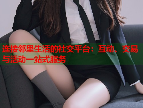 连接邻里生活的社交平台：互动、交易与活动一站式服务  第1张