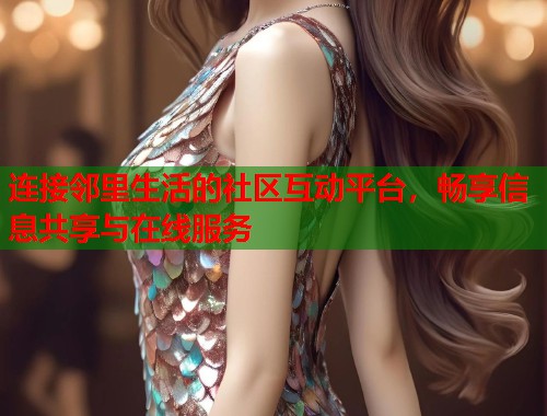 连接邻里生活的社区互动平台,畅享信息共享与在线服务 第1张 连接邻里生活的社区互动平台,畅享信息共享与在线服务 第1张