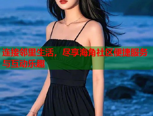 连接邻里生活，尽享海角社区便捷服务与互动乐趣  第1张
