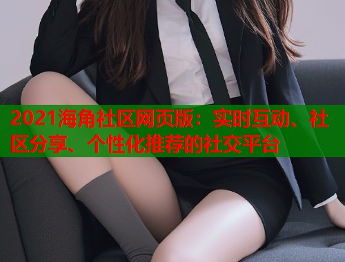 2021海角社区网页版：实时互动、社区分享、个性化推荐的社交平台  第1张