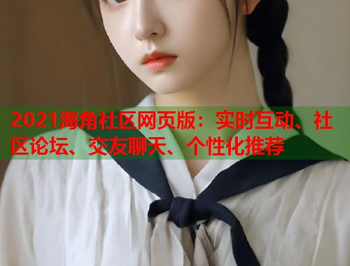 2021海角社区网页版：实时互动、社区论坛、交友聊天、个性化推荐  第1张