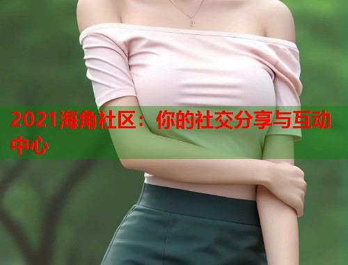 2021海角社区：你的社交分享与互动中心  第1张