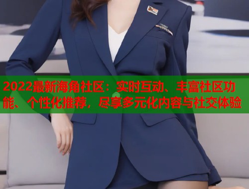 2022最新海角社区：实时互动、丰富社区功能、个性化推荐，尽享多元化内容与社交体验  第1张