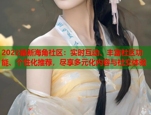 2022最新海角社区：实时互动、丰富社区功能、个性化推荐，尽享多元化内容与社交体验  第2张