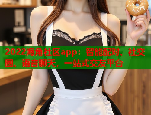 2022海角社区app：智能配对、社交圈、语音聊天，一站式交友平台  第1张