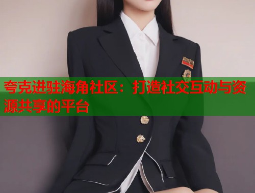 夸克进驻海角社区：打造社交互动与资源共享的平台  第1张